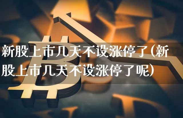 新股上市几天不设涨停了(新股上市几天不设涨停了呢)_https://www.cangshenghg.com_北交所_第1张