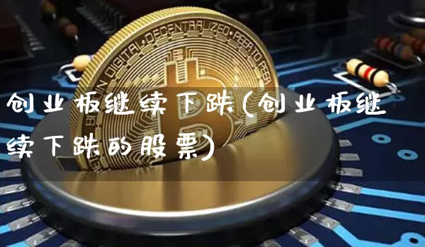 创业板继续下跌(创业板继续下跌的股票)_https://www.cangshenghg.com_财经新闻_第1张