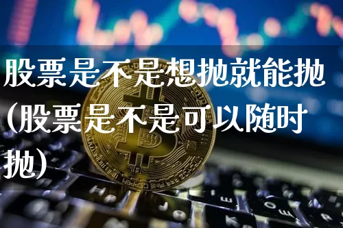 股票是不是想抛就能抛(股票是不是可以随时抛)_https://www.cangshenghg.com_财经新闻_第1张