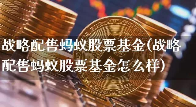 战略配售蚂蚁股票基金(战略配售蚂蚁股票基金怎么样)_A股_第1张_华信财经网 战略配售蚂蚁股票基金(战略配售蚂蚁股票基金怎么样)_https://www.cangshenghg.com_A股_第1张