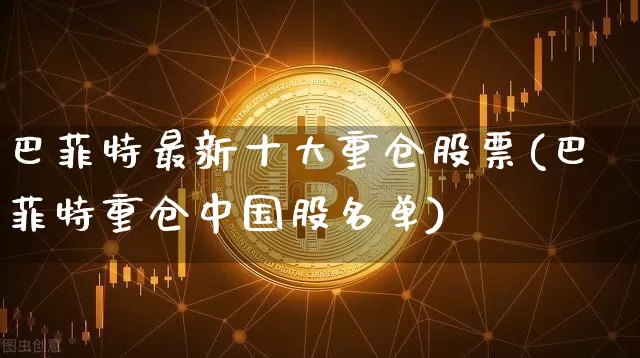 巴菲特最新十大重仓股票(巴菲特重仓中国股名单)_https://www.cangshenghg.com_财经新闻_第1张