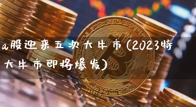 a股迎来五次大牛市(2023特大牛市即将爆发)_https://www.cangshenghg.com_A股_第1张