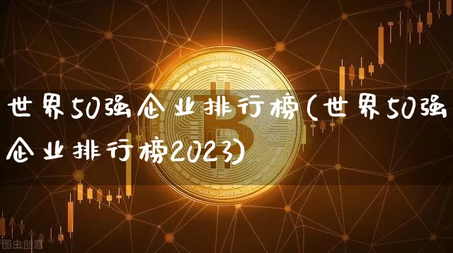 世界50强企业排行榜(世界50强企业排行榜2023)_https://www.cangshenghg.com_北交所_第1张