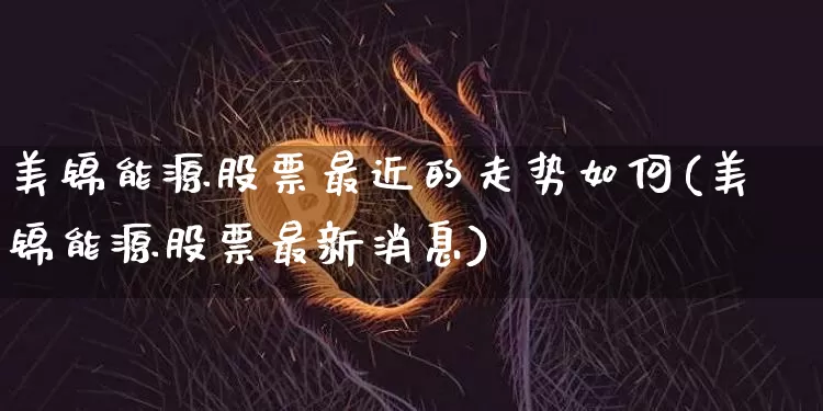 美锦能源股票最近的走势如何(美锦能源股票最新消息)_https://www.cangshenghg.com_财经新闻_第1张