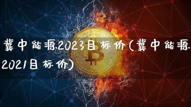 冀中能源2023目标价(冀中能源2021目标价)_https://www.cangshenghg.com_财经新闻_第1张