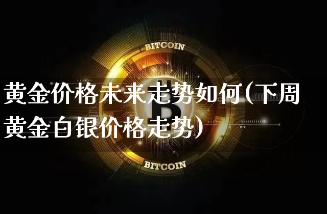黄金价格未来走势如何(下周黄金白银价格走势)_https://www.cangshenghg.com_科创板_第1张