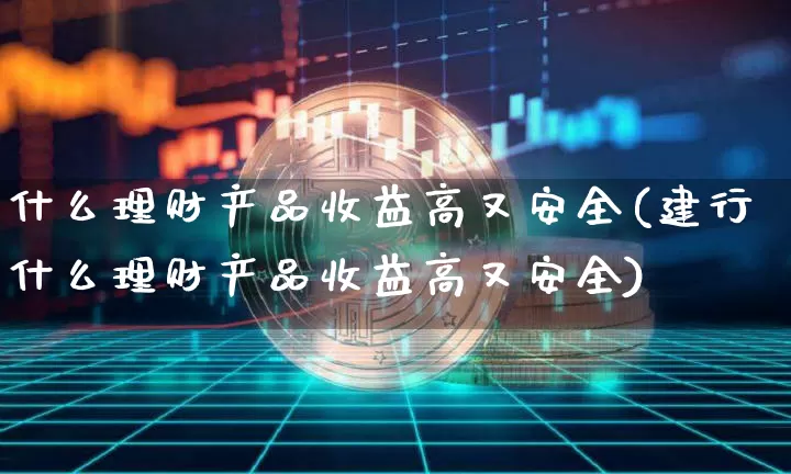 什么理财产品收益高又安全(建行什么理财产品收益高又安全)_财经新闻_第1张_华信财经网 什么理财产品收益高又安全(建行什么理财产品收益高又安全)_https://www.cangshenghg.com_财经新闻_第1张