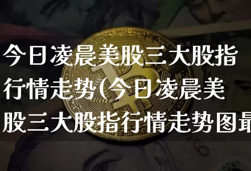 今日凌晨美股三大股指行情走势(今日凌晨美股三大股指行情走势图最新)_https://www.cangshenghg.com_北交所_第1张