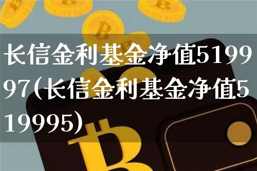 长信金利基金净值519997(长信金利基金净值519995)_https://www.cangshenghg.com_科创板_第1张