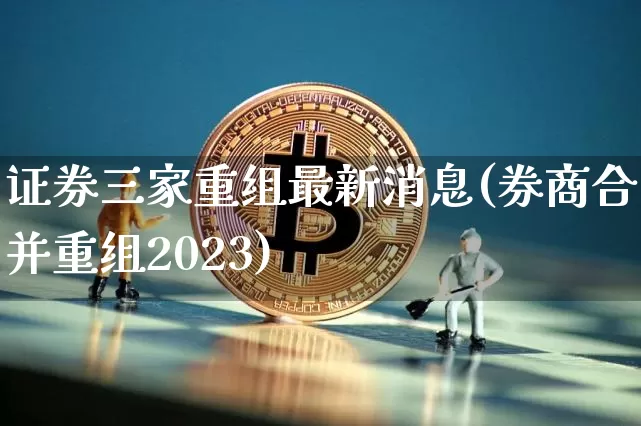 证券三家重组最新消息(券商合并重组2023)_https://www.cangshenghg.com_科创板_第1张