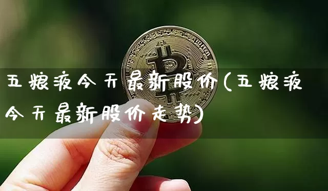 五粮液今天最新股价(五粮液今天最新股价走势)_https://www.cangshenghg.com_财经新闻_第1张