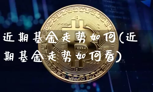 近期基金走势如何(近期基金走势如何看)_https://www.cangshenghg.com_财经新闻_第1张
