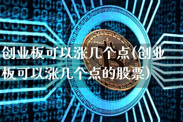 创业板可以涨几个点(创业板可以涨几个点的股票)_https://www.cangshenghg.com_财经新闻_第1张