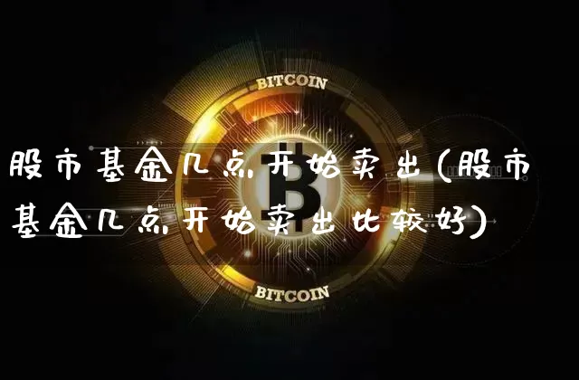 股市基金几点开始卖出(股市基金几点开始卖出比较好)_https://www.cangshenghg.com_北交所_第1张