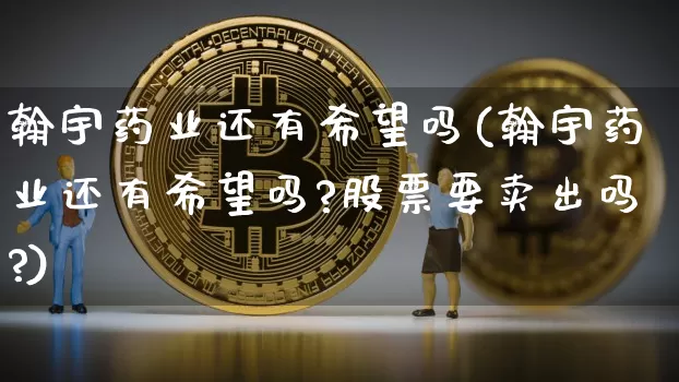 翰宇药业还有希望吗(翰宇药业还有希望吗?股票要卖出吗?)_https://www.cangshenghg.com_创业板_第1张