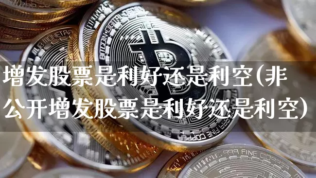 增发股票是利好还是利空(非公开增发股票是利好还是利空)_https://www.cangshenghg.com_财经新闻_第1张
