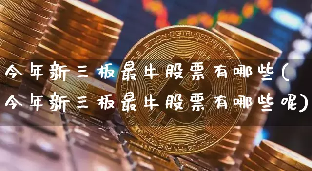 今年新三板最牛股票有哪些(今年新三板最牛股票有哪些呢)_https://www.cangshenghg.com_科创板_第1张