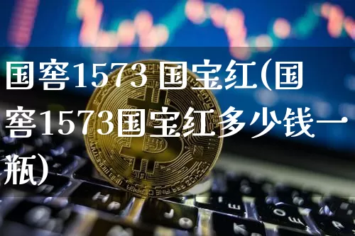 国窖1573 国宝红(国窖1573国宝红多少钱一瓶)_https://www.cangshenghg.com_科创板_第1张