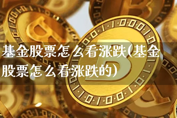 基金股票怎么看涨跌(基金股票怎么看涨跌的)_https://www.cangshenghg.com_创业板_第1张