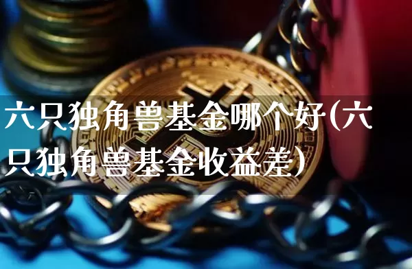 六只独角兽基金哪个好(六只独角兽基金收益差)_https://www.cangshenghg.com_财经新闻_第1张