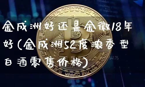 金成洲好还是金徽18年好(金成洲52度浓香型白酒零售价格)_https://www.cangshenghg.com_科创板_第1张
