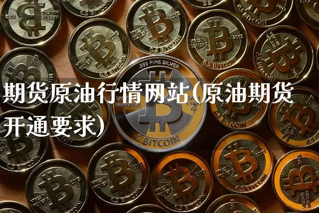 期货原油行情网站(原油期货开通要求)_https://www.cangshenghg.com_A股_第1张