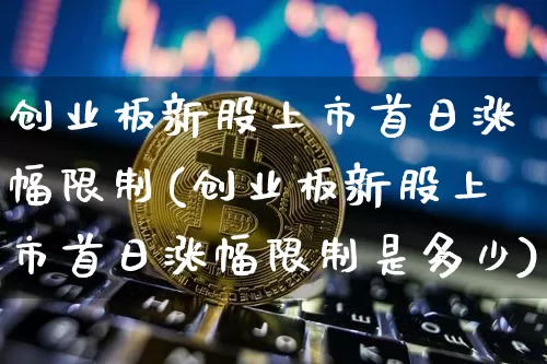 创业板新股上市首日涨幅限制(创业板新股上市首日涨幅限制是多少)_https://www.cangshenghg.com_北交所_第1张