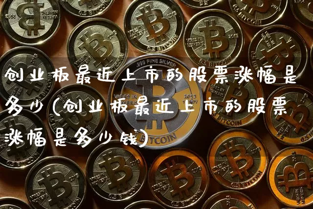 创业板最近上市的股票涨幅是多少(创业板最近上市的股票涨幅是多少钱)_https://www.cangshenghg.com_科创板_第1张