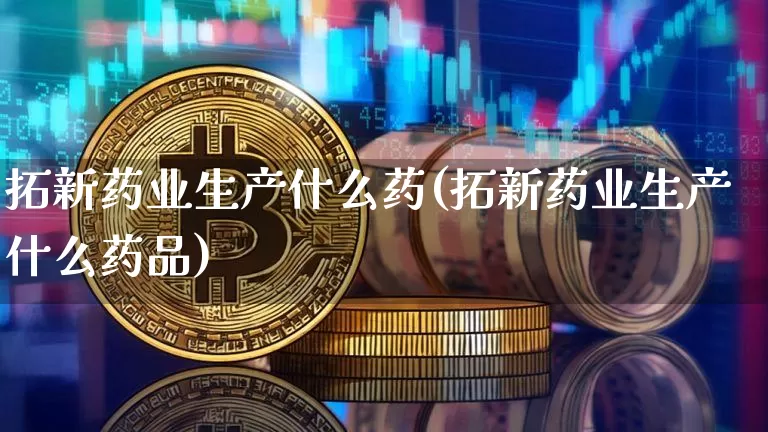 拓新药业生产什么药(拓新药业生产什么药品)_https://www.cangshenghg.com_财经新闻_第1张