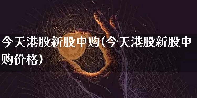 今天港股新股申购(今天港股新股申购价格)_https://www.cangshenghg.com_北交所_第1张