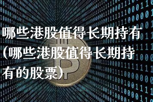 哪些港股值得长期持有(哪些港股值得长期持有的股票)_https://www.cangshenghg.com_北交所_第1张