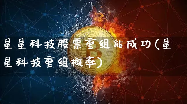 星星科技股票重组能成功(星星科技重组概率)_https://www.cangshenghg.com_创业板_第1张