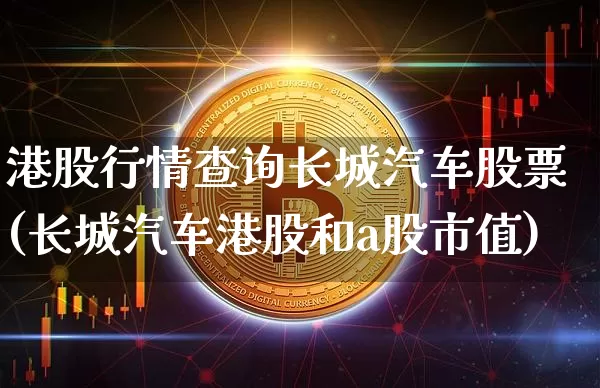 港股行情查询长城汽车股票(长城汽车港股和a股市值)_https://www.cangshenghg.com_科创板_第1张