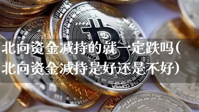 北向资金减持的就一定跌吗(北向资金减持是好还是不好)_https://www.cangshenghg.com_财经新闻_第1张