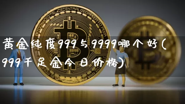 黄金纯度999与9999哪个好(999千足金今日价格)_https://www.cangshenghg.com_财经新闻_第1张