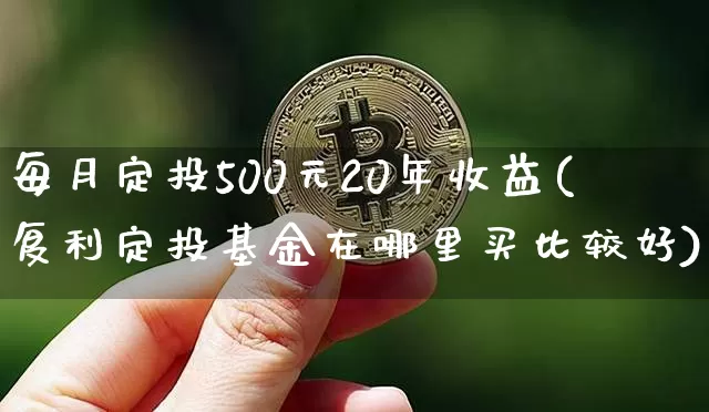 每月定投500元20年收益(复利定投基金在哪里买比较好)_https://www.cangshenghg.com_北交所_第1张