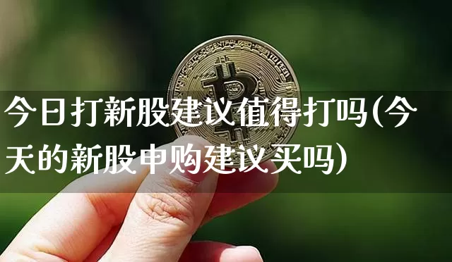 今日打新股建议值得打吗(今天的新股申购建议买吗)_https://www.cangshenghg.com_创业板_第1张