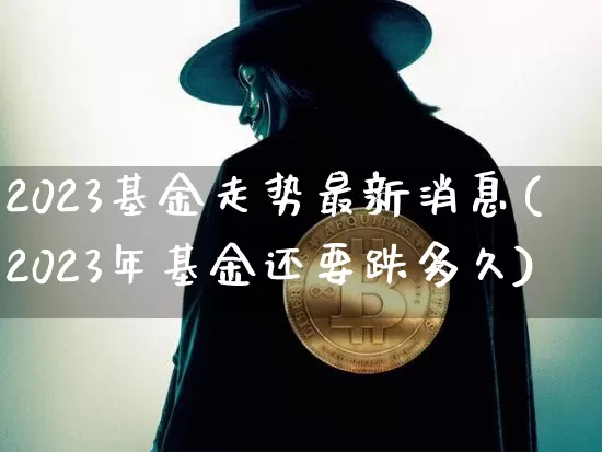 2023基金走势最新消息(2023年基金还要跌多久)_https://www.cangshenghg.com_财经新闻_第1张