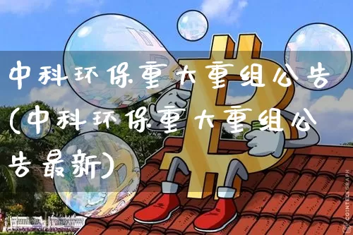 中科环保重大重组公告(中科环保重大重组公告最新)_https://www.cangshenghg.com_科创板_第1张