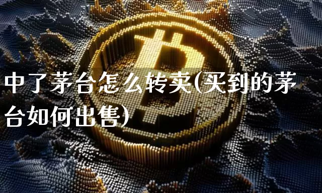 中了茅台怎么转卖(买到的茅台如何出售)_https://www.cangshenghg.com_创业板_第1张