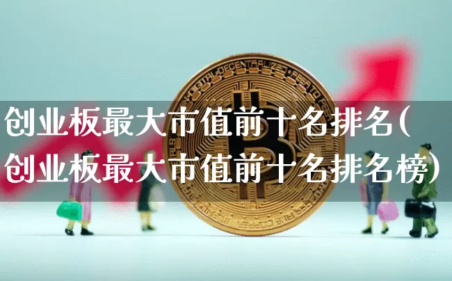 创业板最大市值前十名排名(创业板最大市值前十名排名榜)_https://www.cangshenghg.com_创业板_第1张