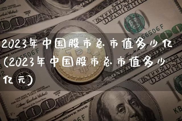 2023年中国股市总市值多少亿(2023年中国股市总市值多少亿元)_https://www.cangshenghg.com_北交所_第1张