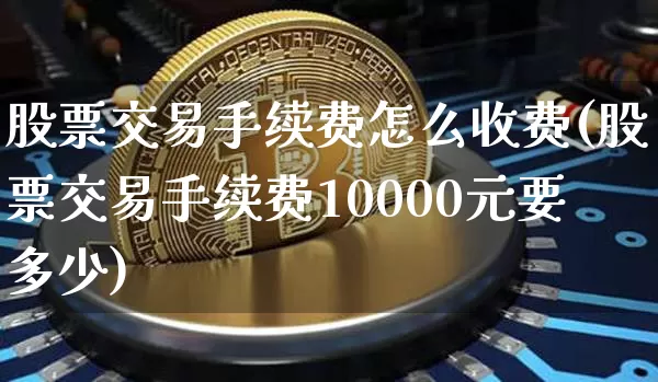 股票交易手续费怎么收费(股票交易手续费10000元要多少)_https://www.cangshenghg.com_北交所_第1张