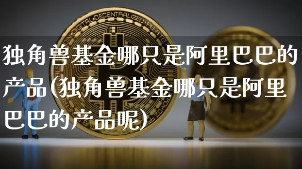 独角兽基金哪只是阿里巴巴的产品(独角兽基金哪只是阿里巴巴的产品呢)_https://www.cangshenghg.com_北交所_第1张