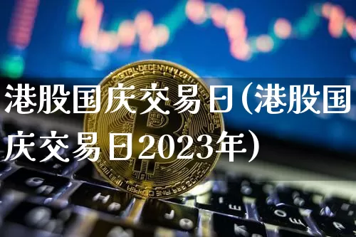 港股国庆交易日(港股国庆交易日2023年)_https://www.cangshenghg.com_科创板_第1张