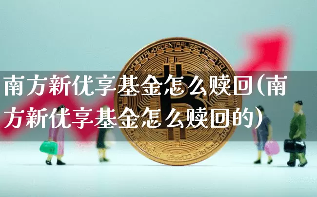 南方新优享基金怎么赎回(南方新优享基金怎么赎回的)_https://www.cangshenghg.com_北交所_第1张