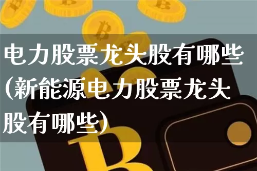 电力股票龙头股有哪些(新能源电力股票龙头股有哪些)_https://www.cangshenghg.com_科创板_第1张