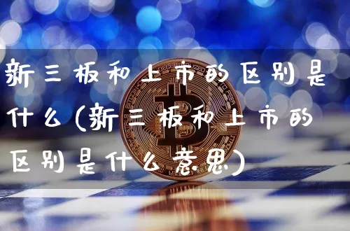 新三板和上市的区别是什么(新三板和上市的区别是什么意思)_https://www.cangshenghg.com_创业板_第1张