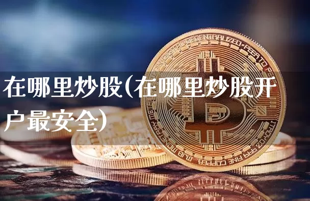 在哪里炒股(在哪里炒股开户最安全)_https://www.cangshenghg.com_科创板_第1张