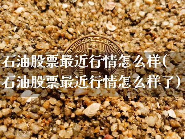 石油股票最近行情怎么样(石油股票最近行情怎么样了)_https://www.cangshenghg.com_科创板_第1张